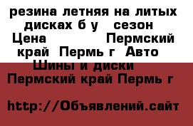  резина летняя на литых дисках б/у 1 сезон › Цена ­ 12 000 - Пермский край, Пермь г. Авто » Шины и диски   . Пермский край,Пермь г.